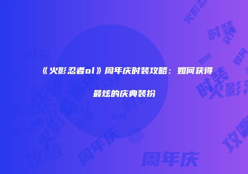 《火影忍者ol》周年庆时装攻略：如何获得最炫的庆典装扮