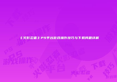 《火影忍者》PS平台游戏操作技巧与下载问题详解