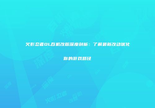 火影忍者OL百机改版深度剖析：了解最新改动优化你的游戏路径