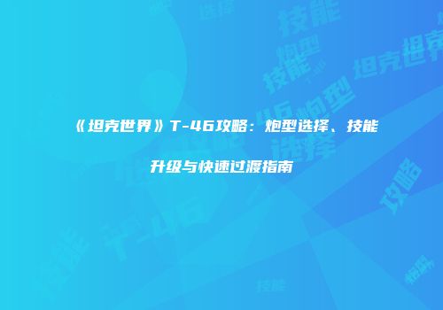 《坦克世界》T-46攻略：炮型选择、技能升级与快速过渡指南