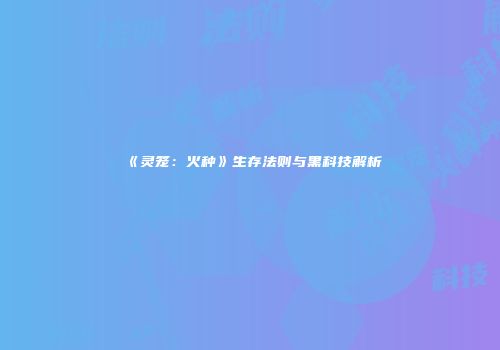 《灵笼：火种》生存法则与黑科技解析
