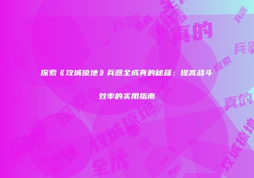 探索《攻城掠地》兵器全成真的秘籍：提高战斗效率的实用指南