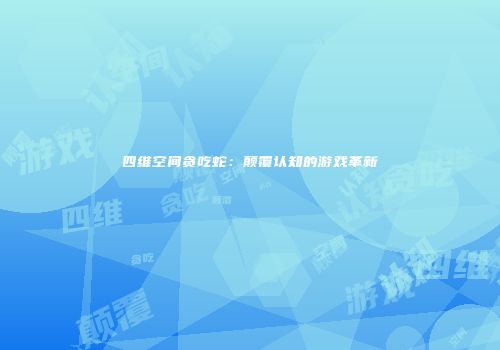 四维空间贪吃蛇：颠覆认知的游戏革新