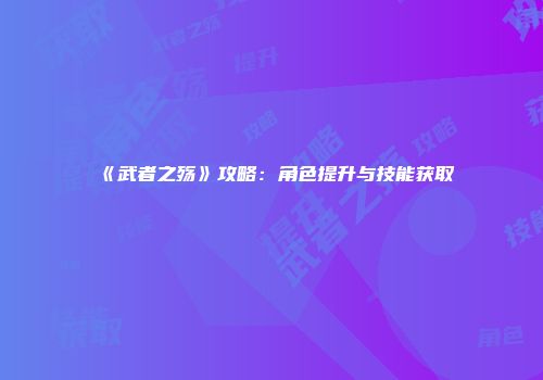 《武者之殇》攻略：角色提升与技能获取
