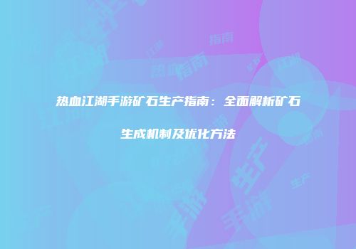 热血江湖手游矿石生产指南：全面解析矿石生成机制及优化方法