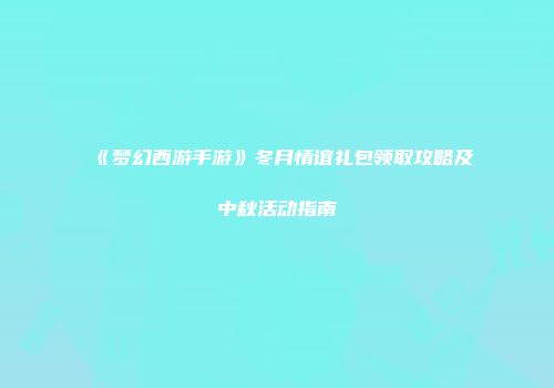 《梦幻西游手游》冬月情谊礼包领取攻略及中秋活动指南