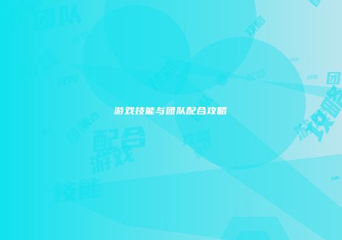 游戏技能与团队配合攻略