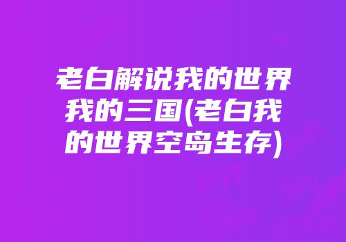 老白解说我的世界我的三国(老白我的世界空岛生存)