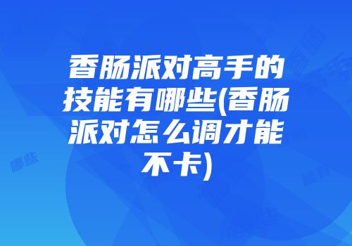 香肠派对高手的技能有哪些(香肠派对怎么调才能不卡)