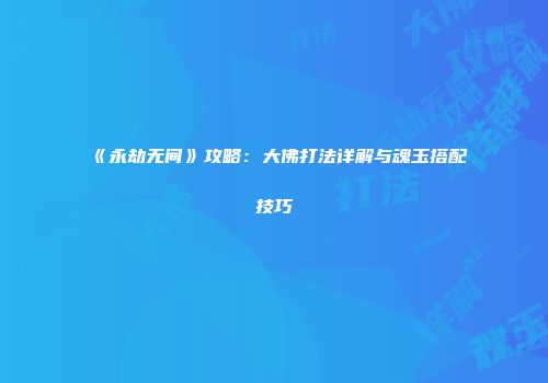《永劫无间》攻略：大佛打法详解与魂玉搭配技巧