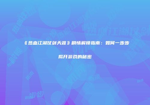 《热血江湖仗剑天涯》剧情解锁指南：如何一步步揭开游戏的秘密