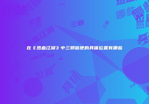 在《热血江湖》中三邪信使的具体位置有哪些