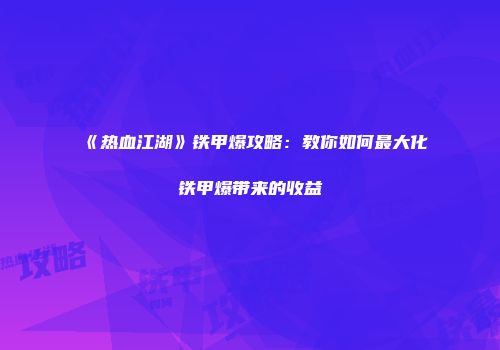《热血江湖》铁甲爆攻略：教你如何最大化铁甲爆带来的收益