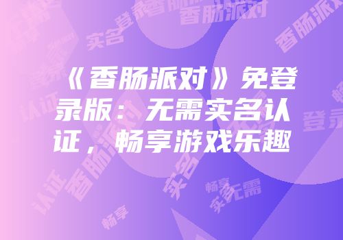 《香肠派对》免登录版：无需实名认证，畅享游戏乐趣