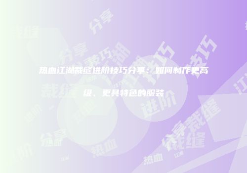 热血江湖裁缝进阶技巧分享:如何制作更高级、更具特色的服装