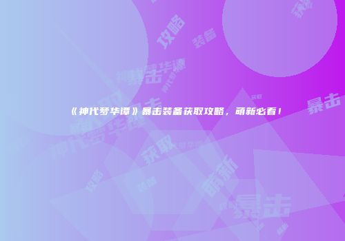 《神代梦华谭》暴击装备获取攻略，萌新必看！