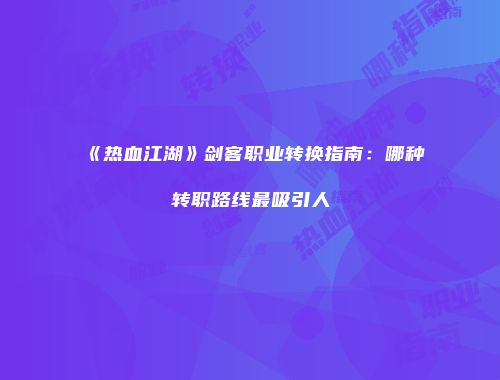 《热血江湖》剑客职业转换指南：哪种转职路线最吸引人