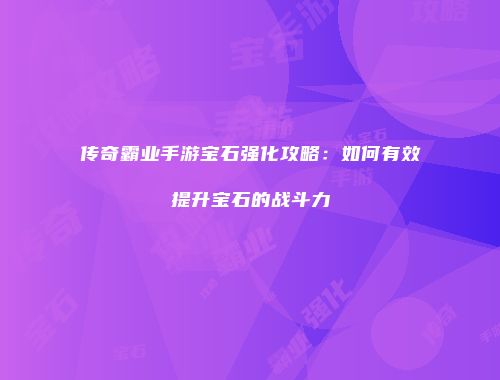 传奇霸业手游宝石强化攻略:如何有效提升宝石的战斗力