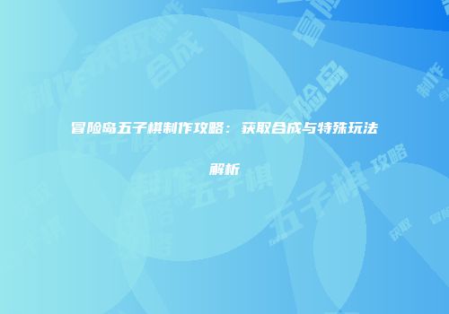 冒险岛五子棋制作攻略：获取合成与特殊玩法解析