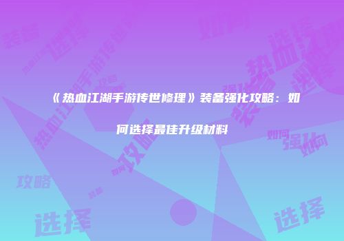 《热血江湖手游传世修理》装备强化攻略：如何选择最佳升级材料
