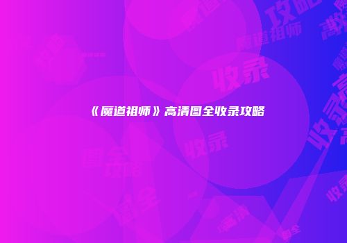 《魔道祖师》高清图全收录攻略
