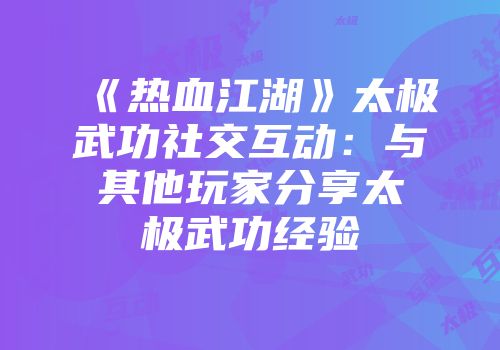 《热血江湖》太极武功社交互动：与其他玩家分享太极武功经验