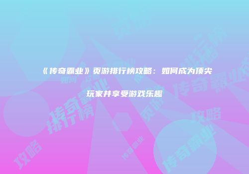 《传奇霸业》页游排行榜攻略：如何成为顶尖玩家并享受游戏乐趣