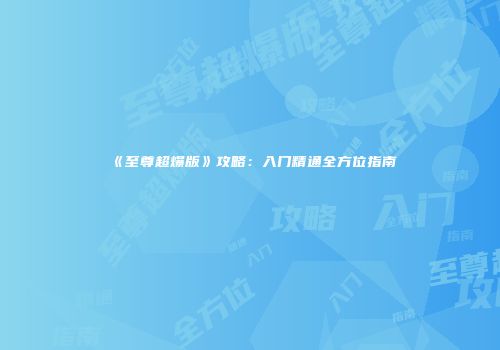 《至尊超爆版》攻略：入门精通全方位指南