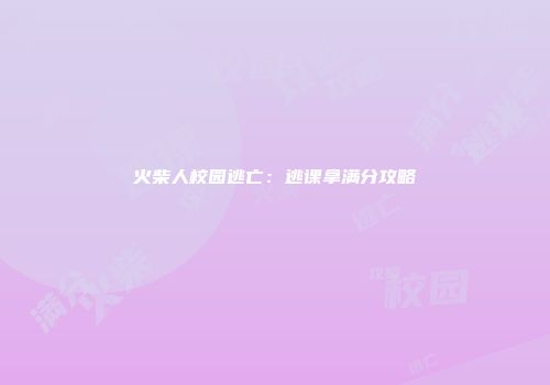 火柴人校园逃亡：逃课拿满分攻略