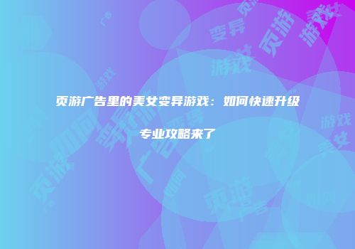 页游广告里的美女变异游戏：如何快速升级专业攻略来了