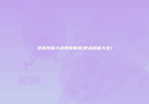 逆战步枪大战视频解说(逆战枪械大全)