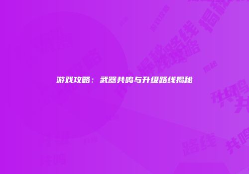游戏攻略：武器共鸣与升级路线揭秘
