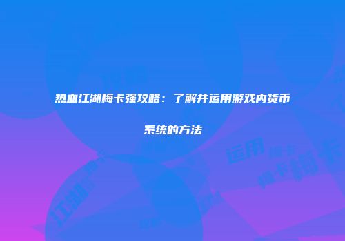 热血江湖梅卡强攻略:了解并运用游戏内货币系统的方法