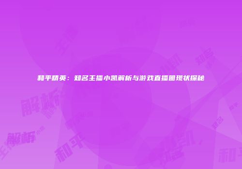 和平精英：知名主播小凯解析与游戏直播圈现状探秘