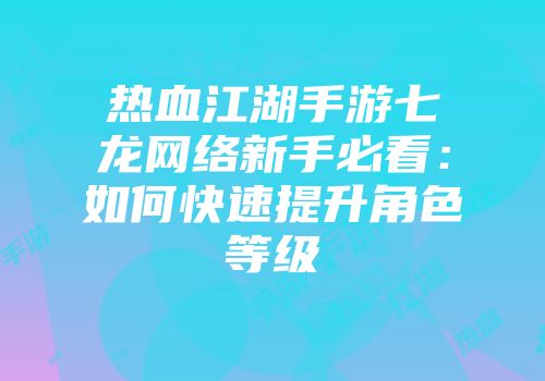 热血江湖手游七龙网络新手必看：如何快速提升角色等级