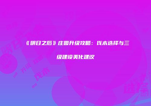 《明日之后》庄园升级攻略：伐木选择与三级建设美化建议