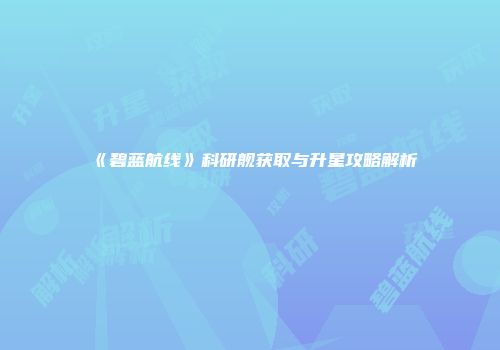 《碧蓝航线》科研舰获取与升星攻略解析