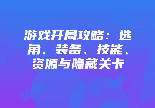 游戏开局攻略：选角、装备、技能、资源与隐藏关卡