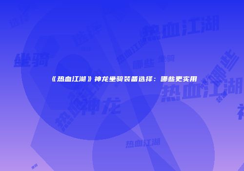 《热血江湖》神龙坐骑装备选择：哪些更实用