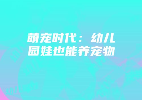 萌宠时代：幼儿园娃也能养宠物