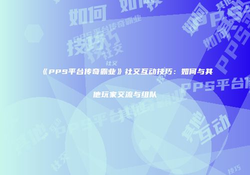 《PPS平台传奇霸业》社交互动技巧：如何与其他玩家交流与组队