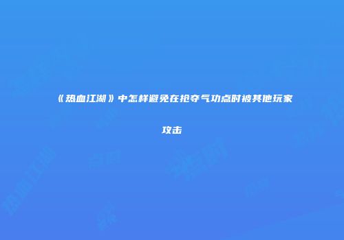 《热血江湖》中怎样避免在抢夺气功点时被其他玩家攻击