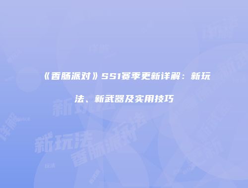 《香肠派对》SS1赛季更新详解：新玩法、新武器及实用技巧