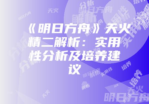 《明日方舟》天火精二解析：实用性分析及培养建议