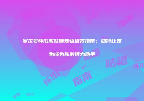 赛尔号怀旧服咕噜宠物培养指南：如何让宠物成为你的得力助手