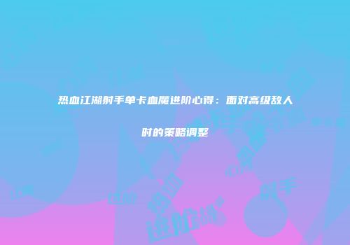 热血江湖射手单卡血魔进阶心得：面对高级敌人时的策略调整
