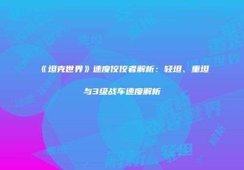 《坦克世界》速度佼佼者解析：轻坦、重坦与3级战车速度解析