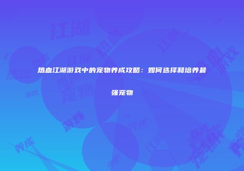 热血江湖游戏中的宠物养成攻略:如何选择和培养最强宠物