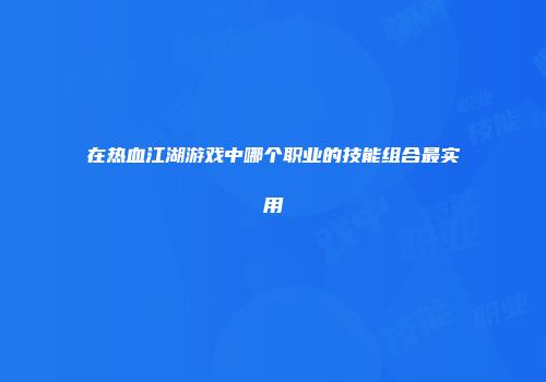在热血江湖游戏中哪个职业的技能组合最实用