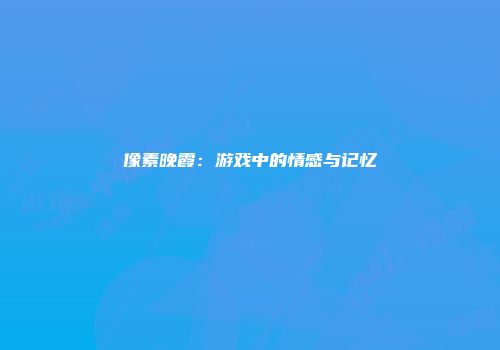 像素晚霞：游戏中的情感与记忆